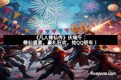 《凡人修仙传》庆端午：修仙盛宴，豪礼狂欢，抢QQ轿车！